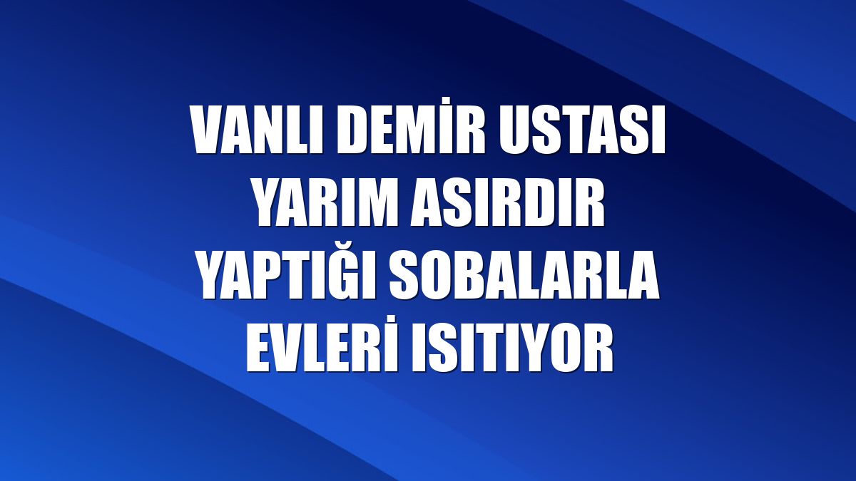 Vanlı demir ustası yarım asırdır yaptığı sobalarla evleri ısıtıyor