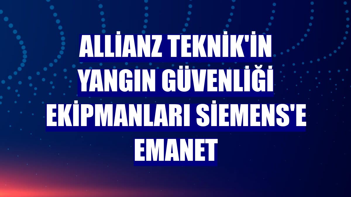 Allianz Teknik'in yangın güvenliği ekipmanları Siemens'e emanet