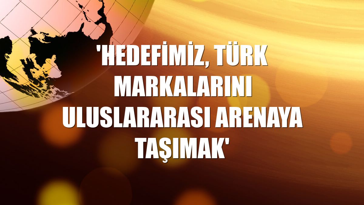'Hedefimiz, Türk markalarını uluslararası arenaya taşımak'