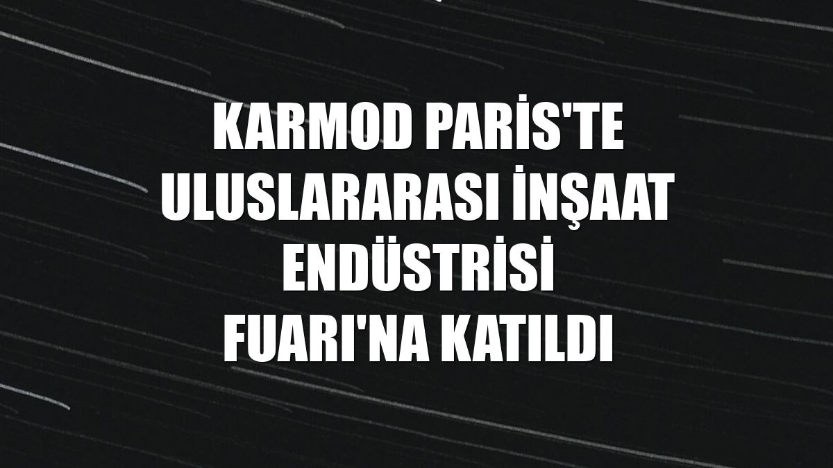 Karmod Paris'te Uluslararası İnşaat Endüstrisi Fuarı'na katıldı