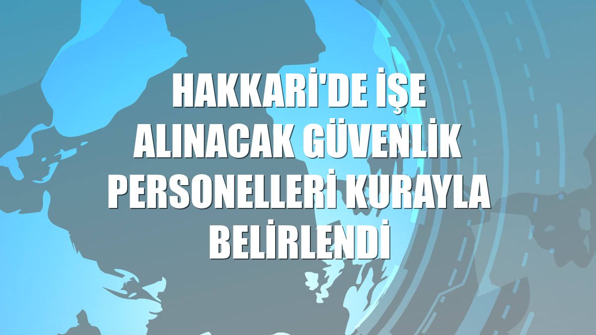 Hakkari'de işe alınacak güvenlik personelleri kurayla belirlendi