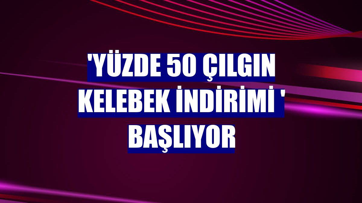 'Yüzde 50 Çılgın Kelebek indirimi ' başlıyor