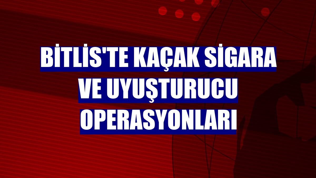 Bitlis'te kaçak sigara ve uyuşturucu operasyonları