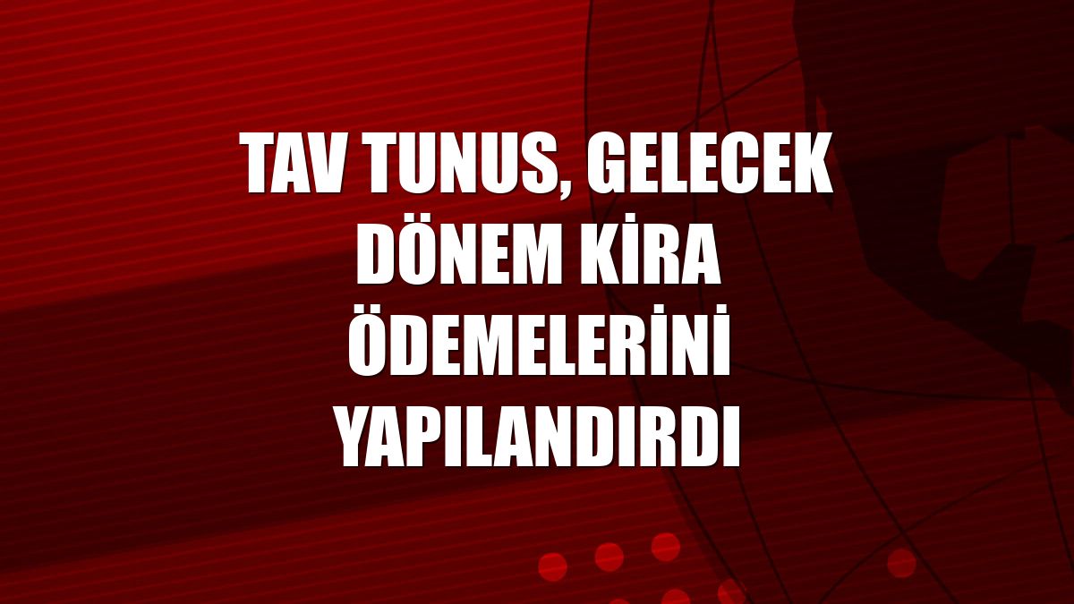 TAV Tunus, gelecek dönem kira ödemelerini yapılandırdı