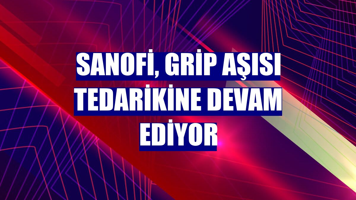 Sanofi, grip aşısı tedarikine devam ediyor