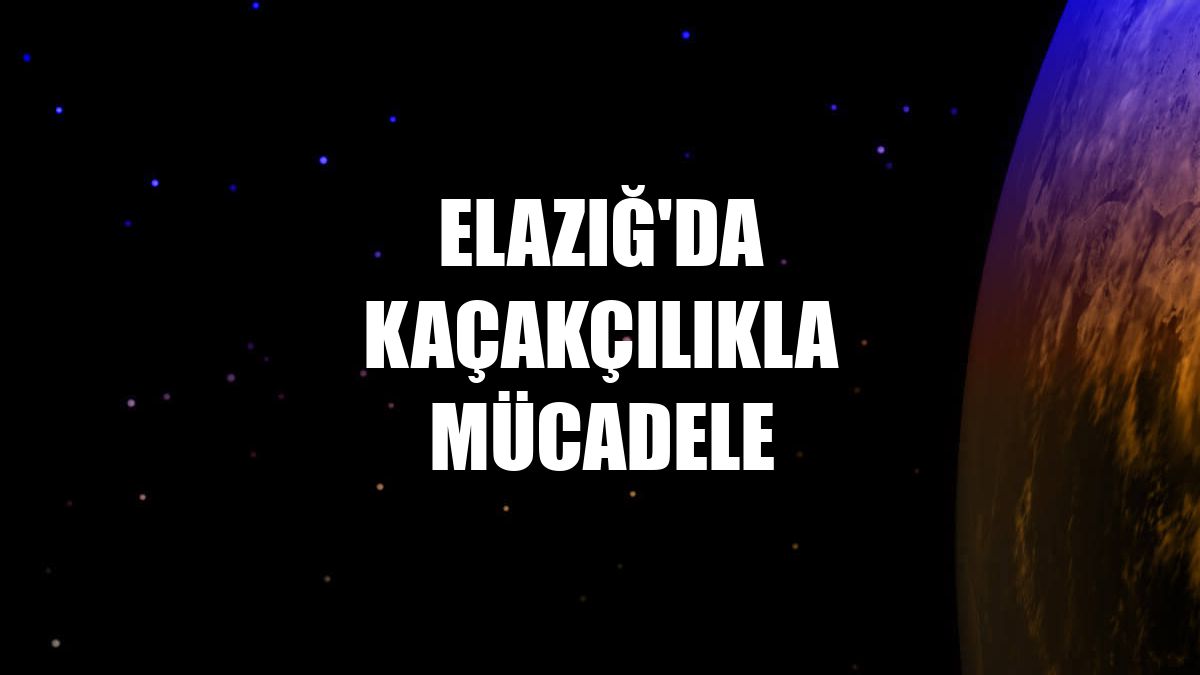 Elazığ'da kaçakçılıkla mücadele