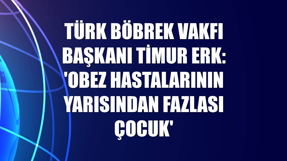Türk Böbrek Vakfı Başkanı Timur Erk: 'Obez hastalarının yarısından fazlası çocuk'
