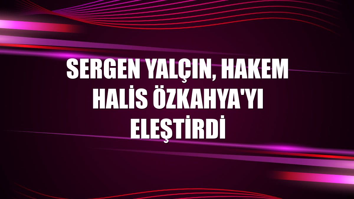 Sergen Yalçın, hakem Halis Özkahya'yı eleştirdi
