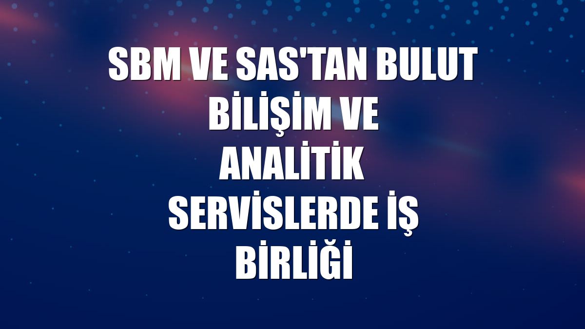 SBM ve SAS'tan bulut bilişim ve analitik servislerde iş birliği