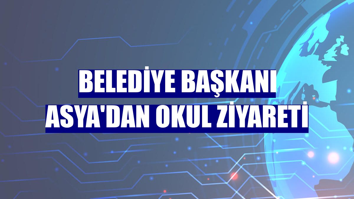 Belediye Başkanı Asya'dan okul ziyareti