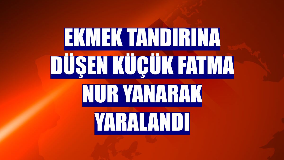 Ekmek tandırına düşen küçük Fatma Nur yanarak yaralandı