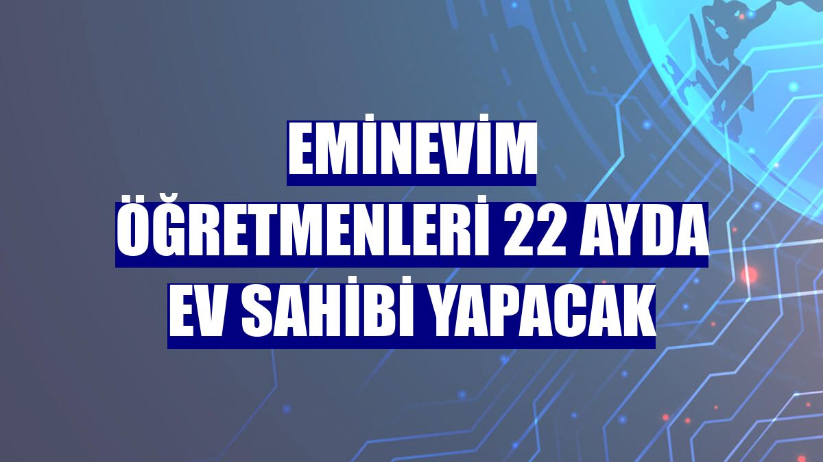 Eminevim öğretmenleri 22 ayda ev sahibi yapacak