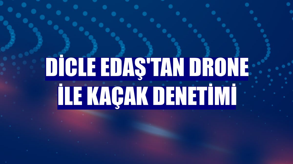 Dicle EDAŞ'tan drone ile kaçak denetimi
