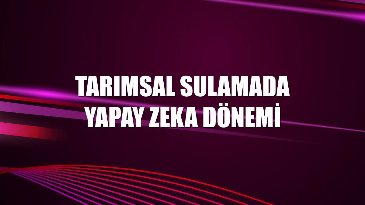 Tarımsal sulamada yapay zeka dönemi