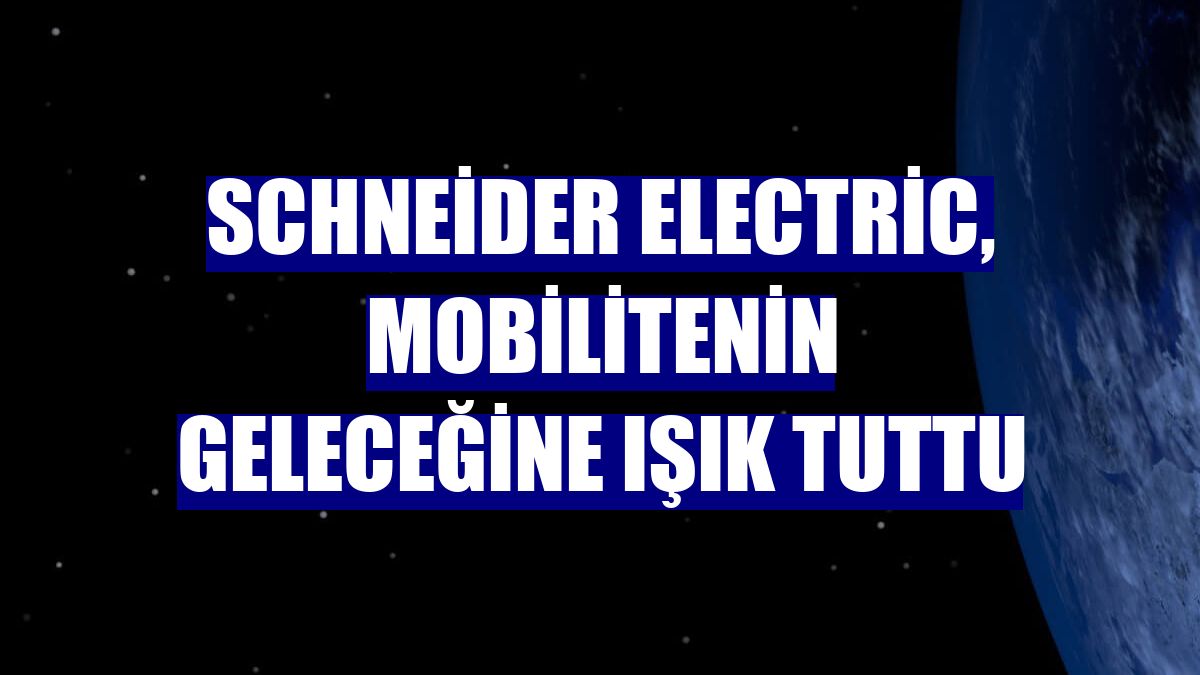 Schneider Electric, mobilitenin geleceğine ışık tuttu