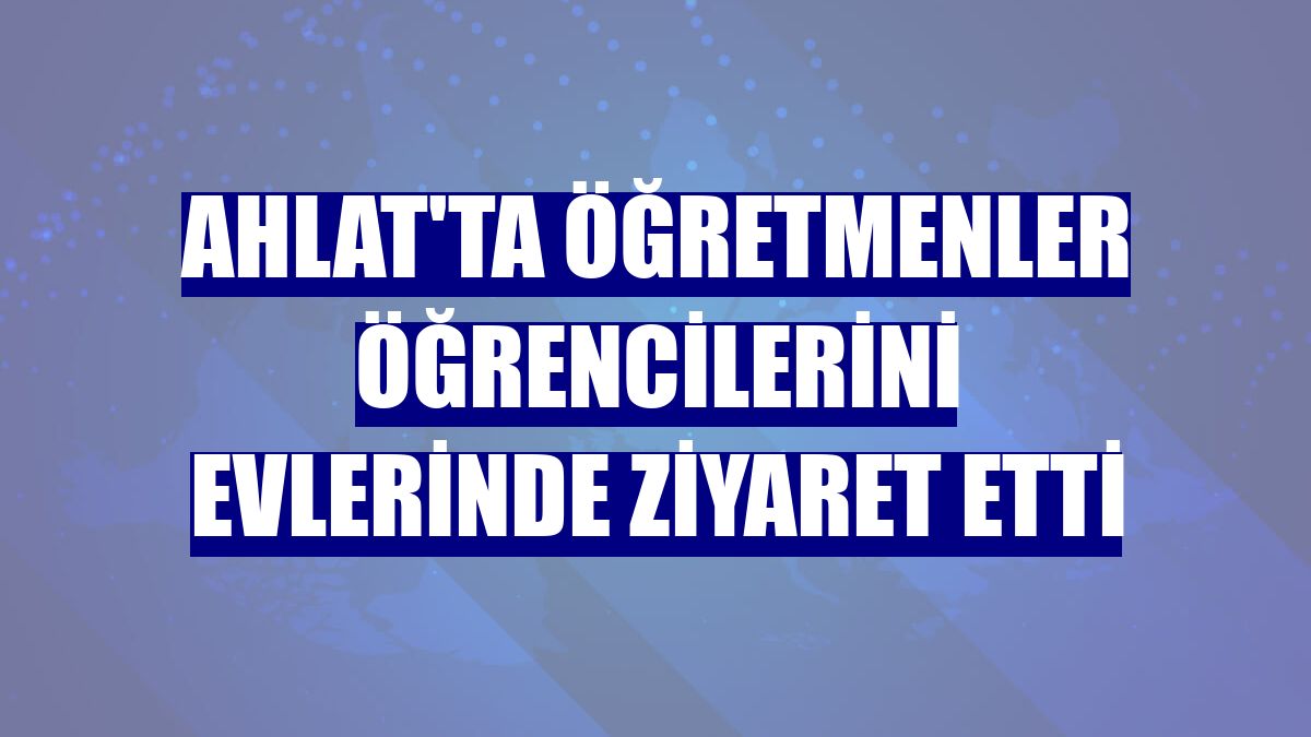 Ahlat'ta öğretmenler öğrencilerini evlerinde ziyaret etti