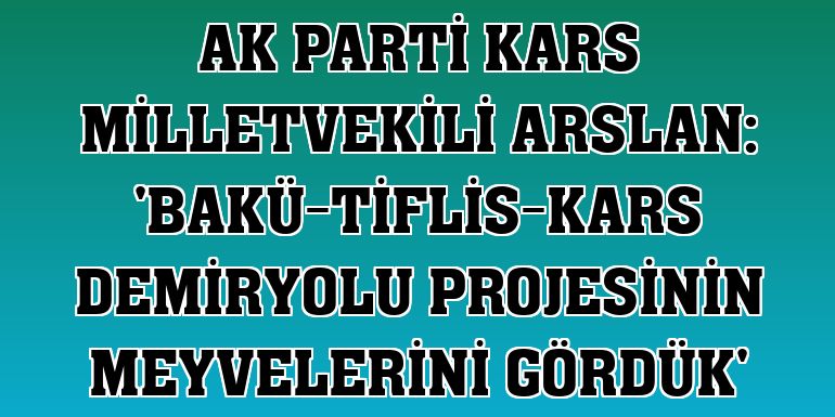 AK Parti Kars Milletvekili Arslan: 'Bakü-Tiflis-Kars Demiryolu projesinin meyvelerini gördük'