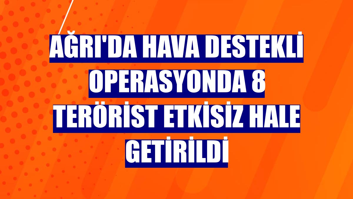 Ağrı'da hava destekli operasyonda 8 terörist etkisiz hale getirildi