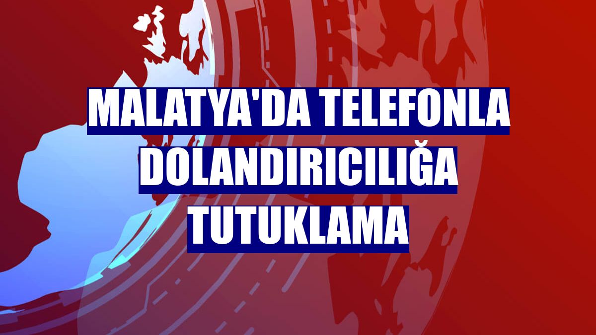 Malatya'da telefonla dolandırıcılığa tutuklama