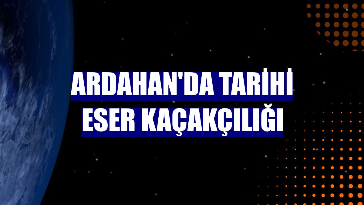 Ardahan'da tarihi eser kaçakçılığı