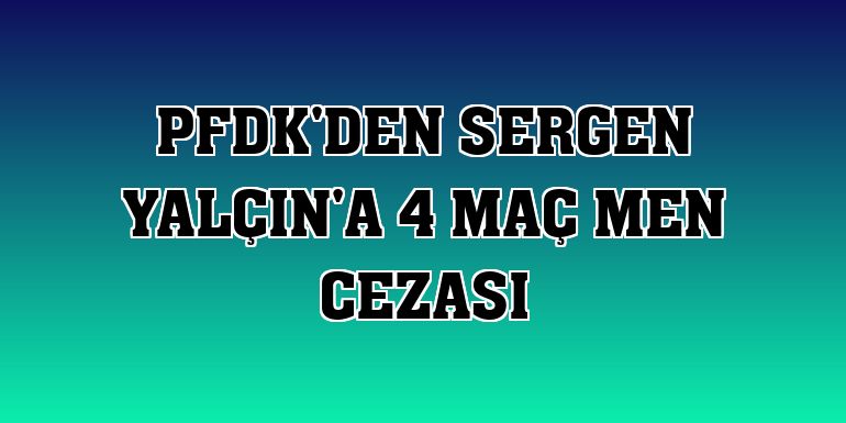 PFDK'den Sergen Yalçın'a 4 maç men cezası