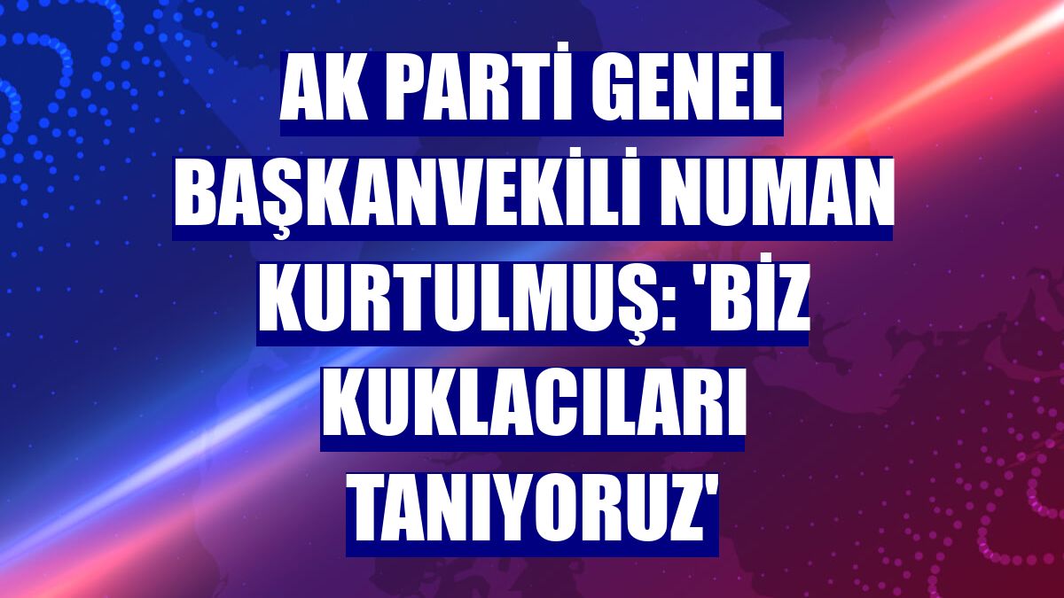 AK Parti Genel Başkanvekili Numan Kurtulmuş: 'Biz kuklacıları tanıyoruz'