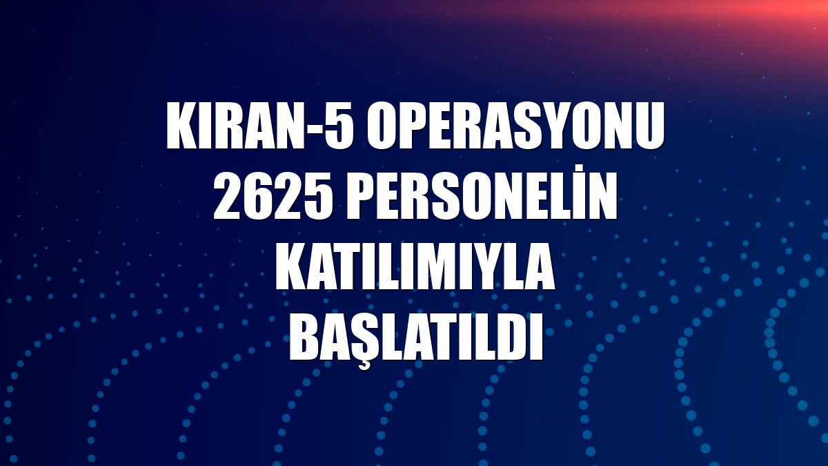 Kıran-5 Operasyonu 2625 personelin katılımıyla başlatıldı