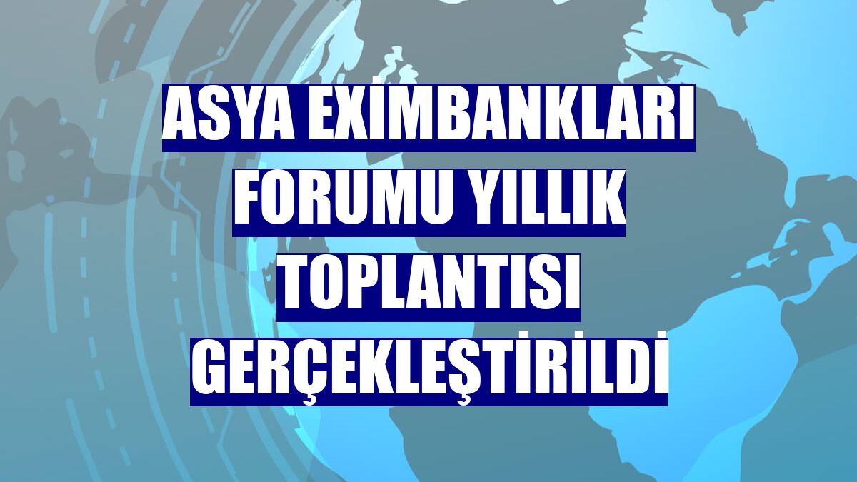 Asya Eximbankları Forumu yıllık toplantısı gerçekleştirildi