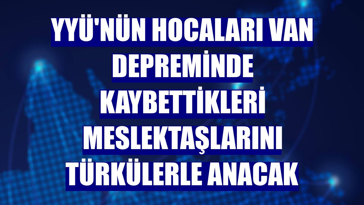 YYÜ'nün hocaları Van depreminde kaybettikleri meslektaşlarını türkülerle anacak