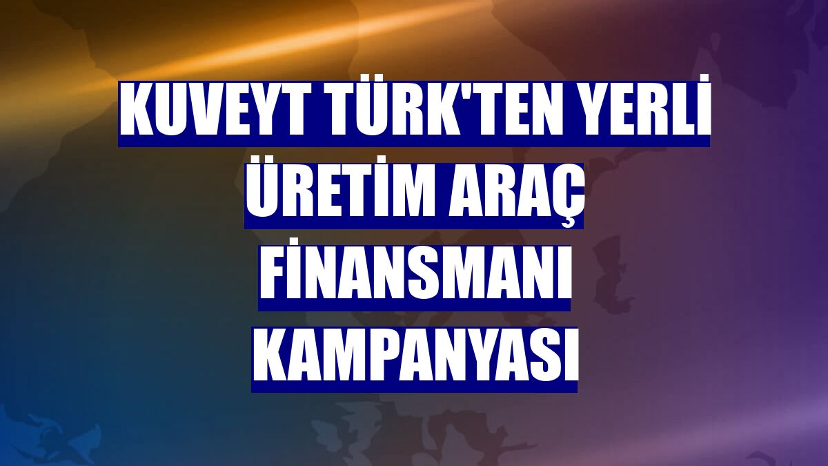 Kuveyt Türk'ten yerli üretim araç finansmanı kampanyası