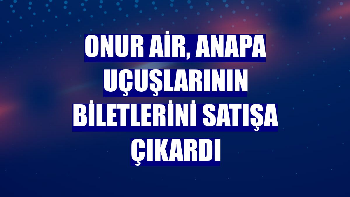 Onur Air, Anapa uçuşlarının biletlerini satışa çıkardı