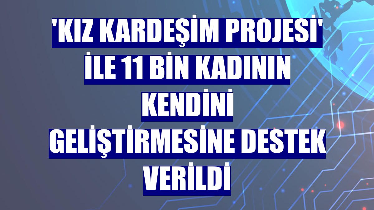 'Kız Kardeşim Projesi' ile 11 bin kadının kendini geliştirmesine destek verildi