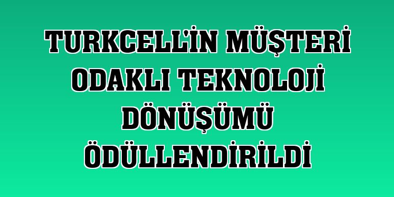 Turkcell'in müşteri odaklı teknoloji dönüşümü ödüllendirildi