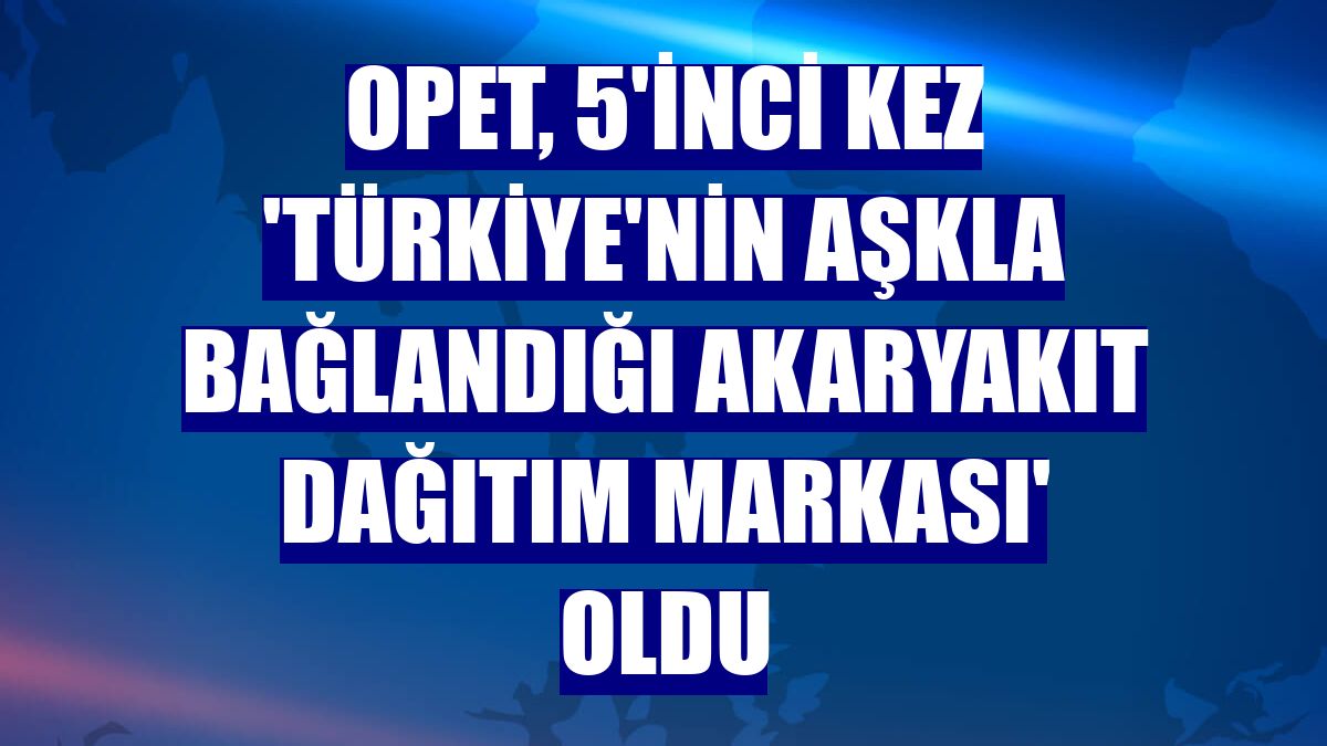 OPET, 5'inci kez 'Türkiye'nin Aşkla Bağlandığı Akaryakıt Dağıtım Markası' oldu