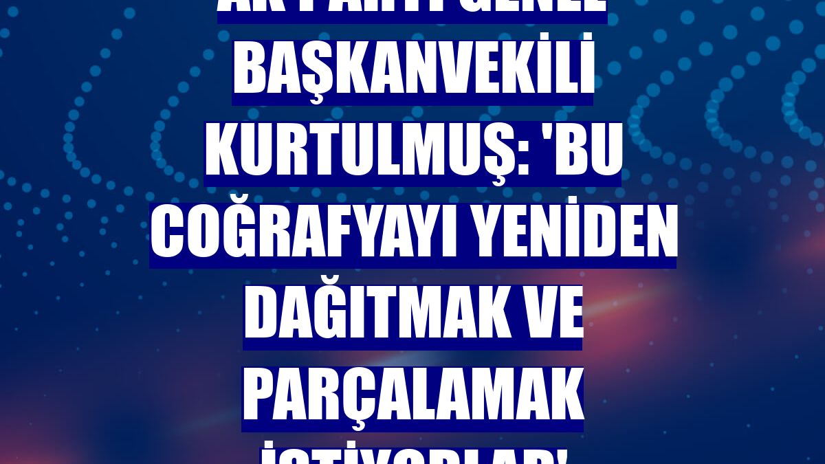 AK Parti Genel Başkanvekili Kurtulmuş: 'Bu coğrafyayı yeniden dağıtmak ve parçalamak istiyorlar'