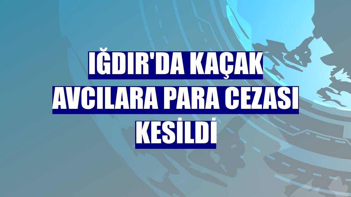 Iğdır'da kaçak avcılara para cezası kesildi