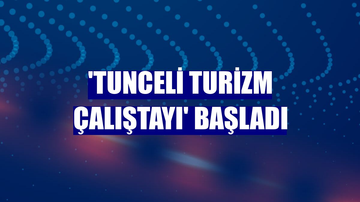 'Tunceli Turizm Çalıştayı' başladı