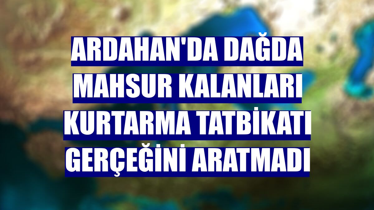 Ardahan'da dağda mahsur kalanları kurtarma tatbikatı gerçeğini aratmadı