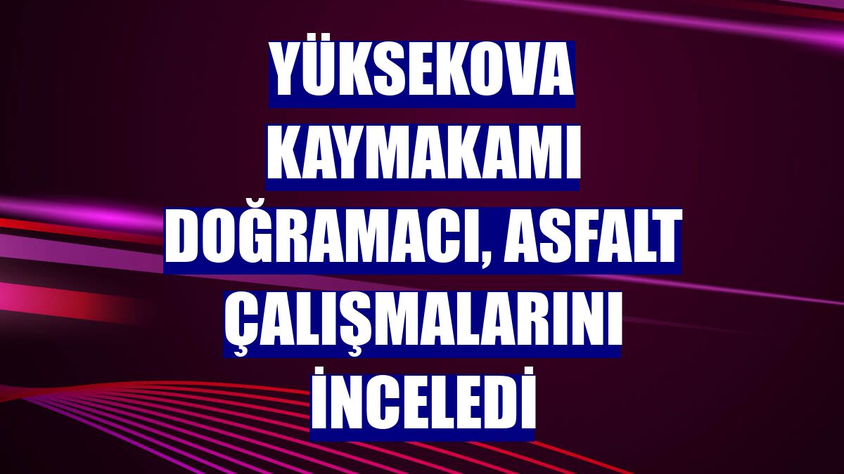 Yüksekova Kaymakamı Doğramacı, asfalt çalışmalarını inceledi