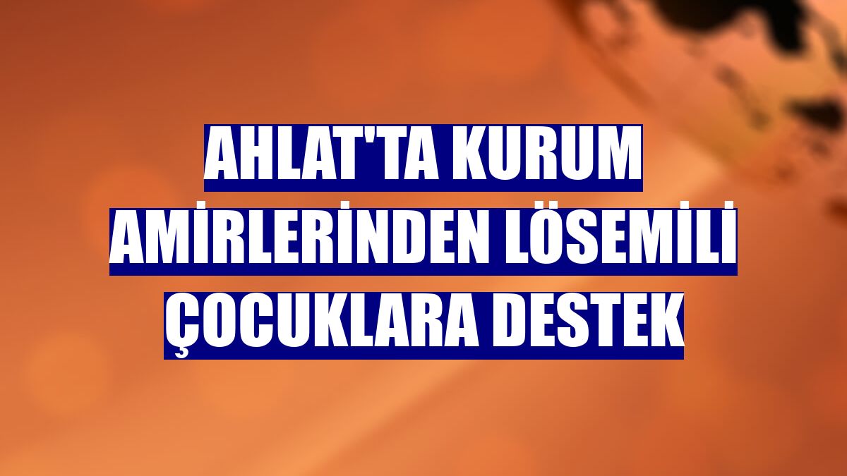 Ahlat'ta kurum amirlerinden lösemili çocuklara destek
