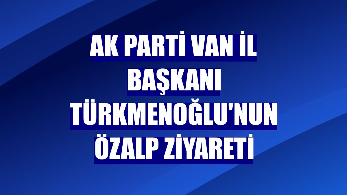 AK Parti Van İl Başkanı Türkmenoğlu'nun Özalp ziyareti