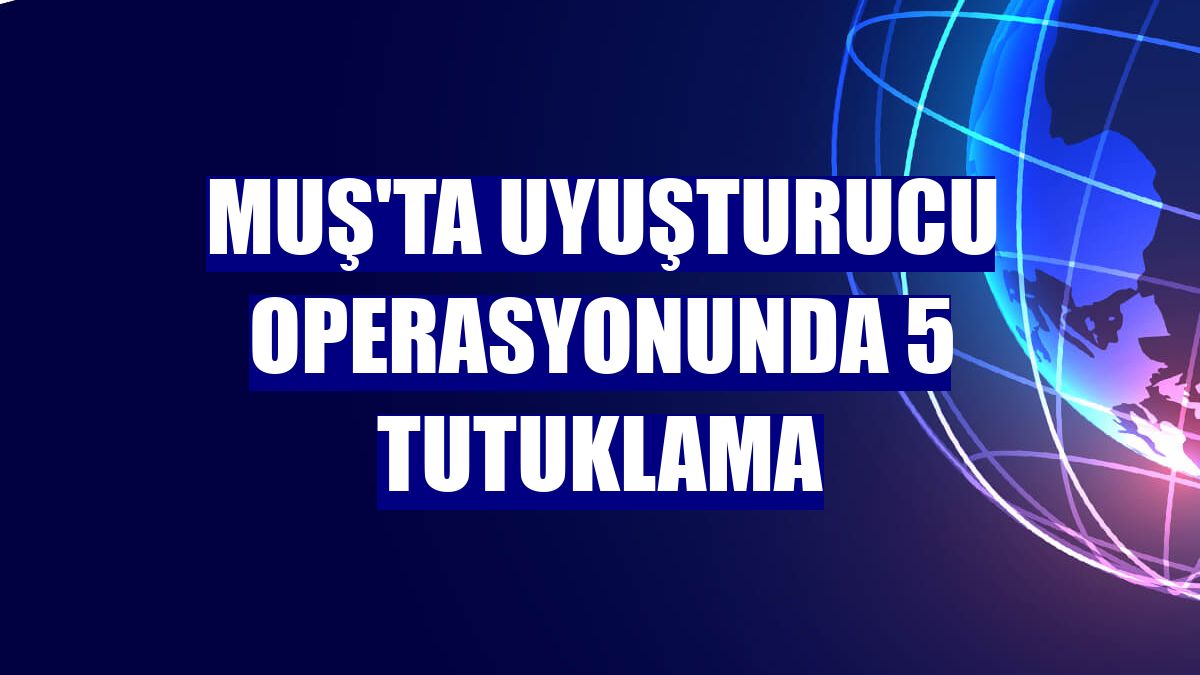 Muş'ta uyuşturucu operasyonunda 5 tutuklama