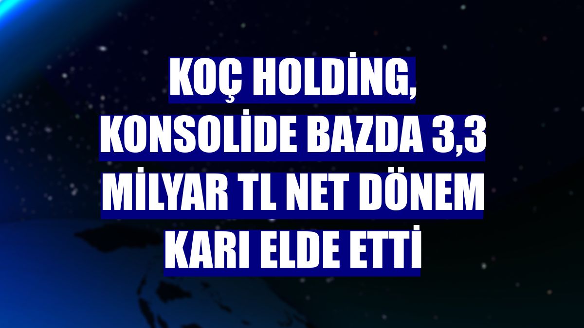 Koç Holding, konsolide bazda 3,3 milyar TL net dönem karı elde etti