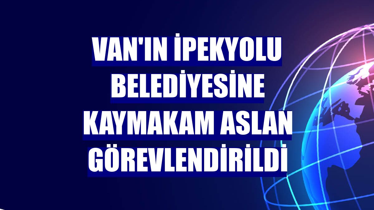 Van'ın İpekyolu Belediyesine Kaymakam Aslan görevlendirildi