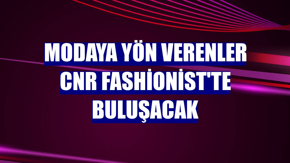 Modaya yön verenler CNR Fashionist'te buluşacak