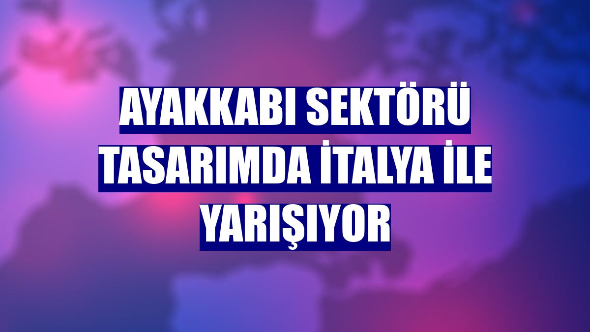 Ayakkabı sektörü tasarımda İtalya ile yarışıyor