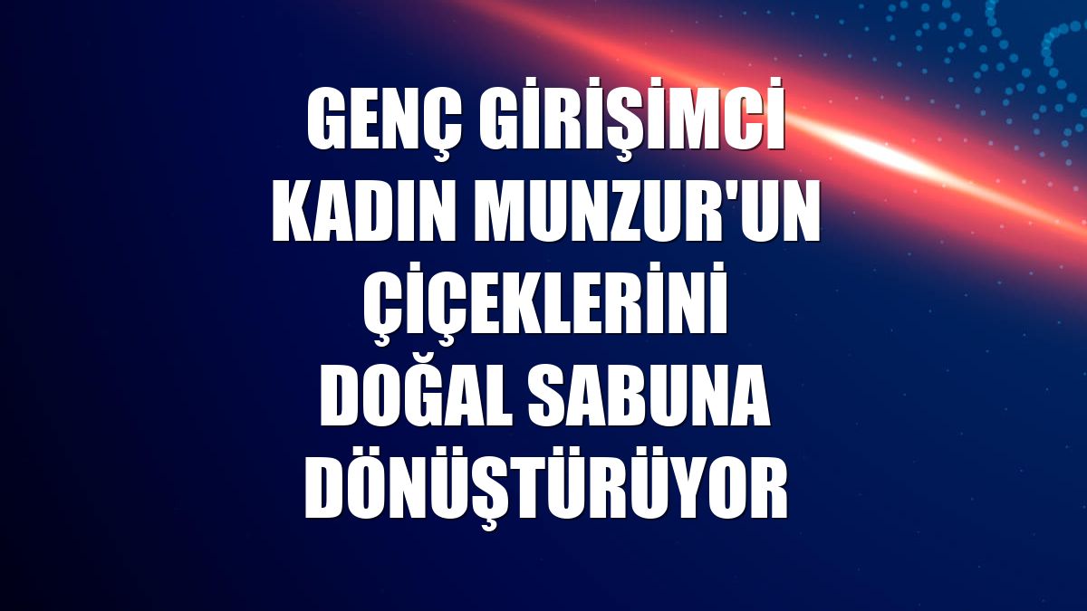 Genç girişimci kadın Munzur'un çiçeklerini doğal sabuna dönüştürüyor