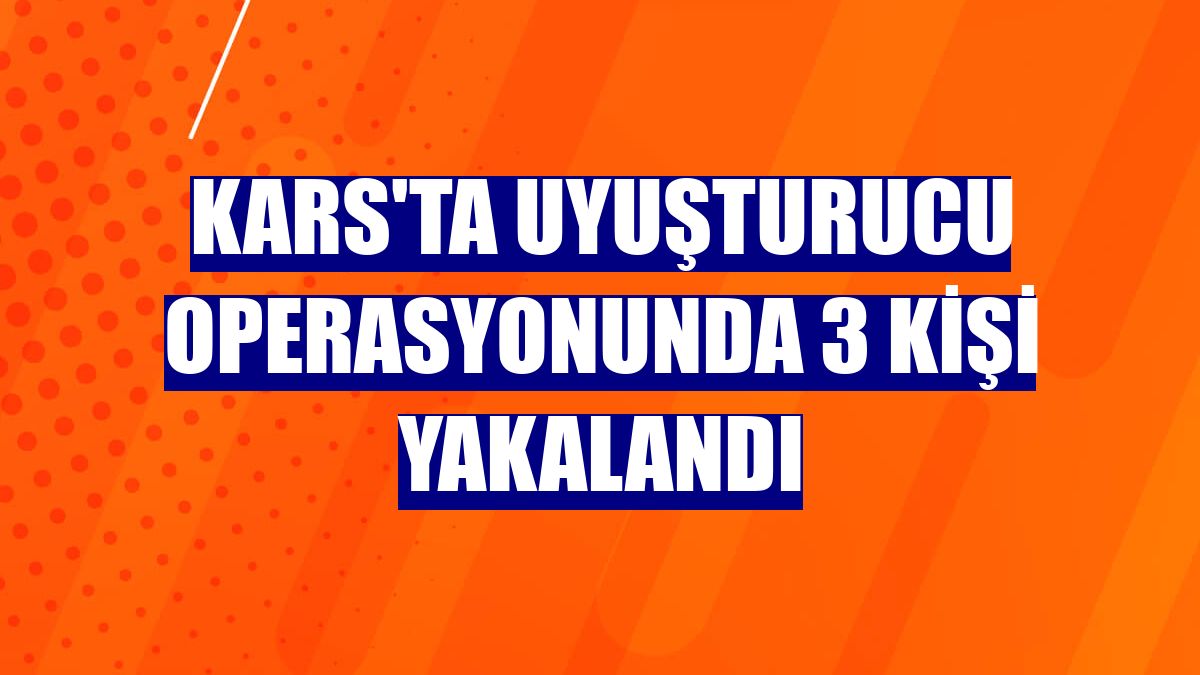 Kars'ta uyuşturucu operasyonunda 3 kişi yakalandı