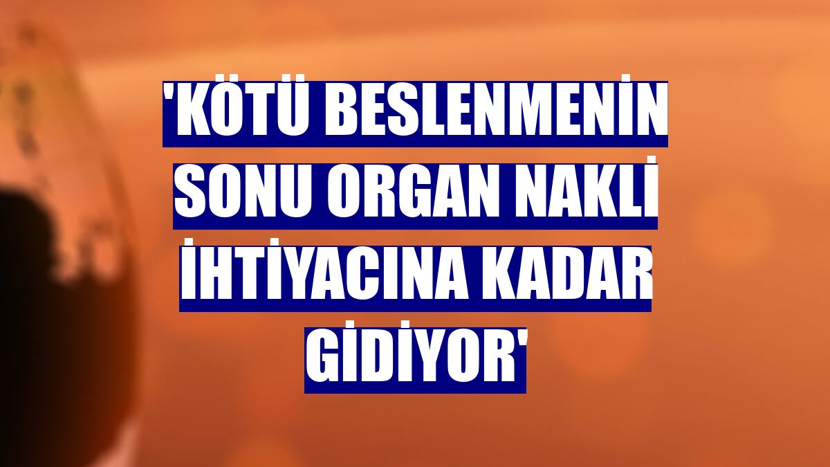 'Kötü beslenmenin sonu organ nakli ihtiyacına kadar gidiyor'