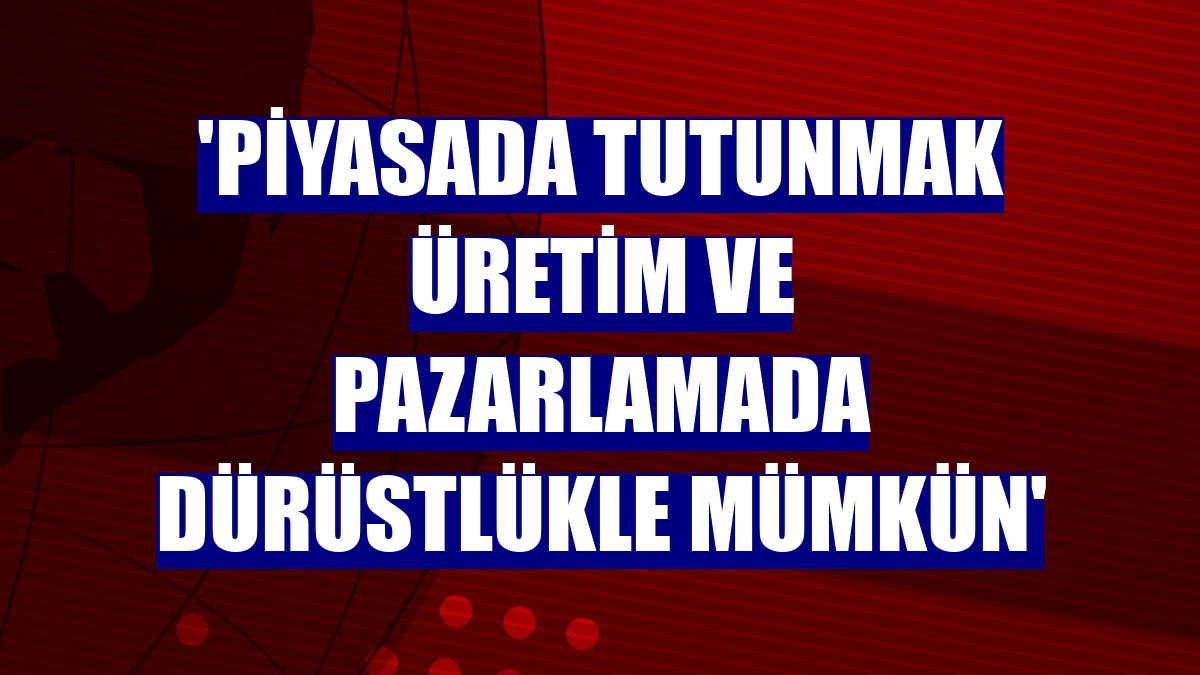 'Piyasada tutunmak üretim ve pazarlamada dürüstlükle mümkün'
